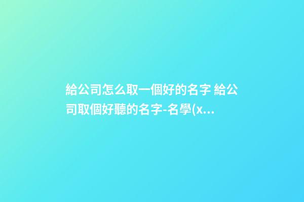 給公司怎么取一個好的名字 給公司取個好聽的名字-名學(xué)網(wǎng)-第1張-公司起名-玄機派